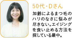 50代・Dさん,加齢によるまつ毛のハリのなさに悩みが尽きない。エイジングを食い止める方法を探している最中。