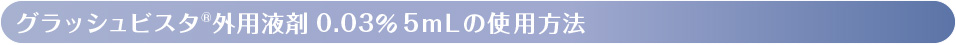 グラッシュビスタ®外用液剤0.03％mＬの使用方法